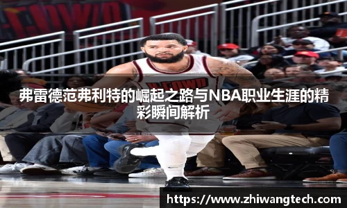 弗雷德范弗利特的崛起之路与NBA职业生涯的精彩瞬间解析